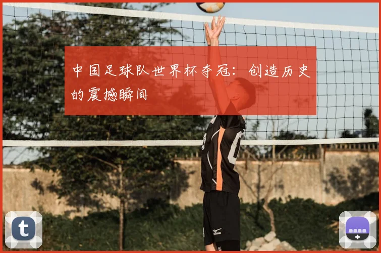 中国足球队世界杯夺冠:创造历史的震撼瞬间