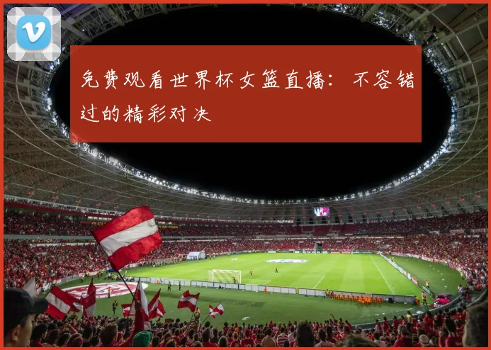 免费观看世界杯女篮直播:不容错过的精彩对决