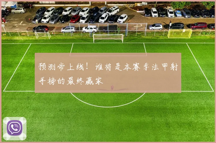 预测帝上线！谁将是本赛季法甲射手榜的最终赢家