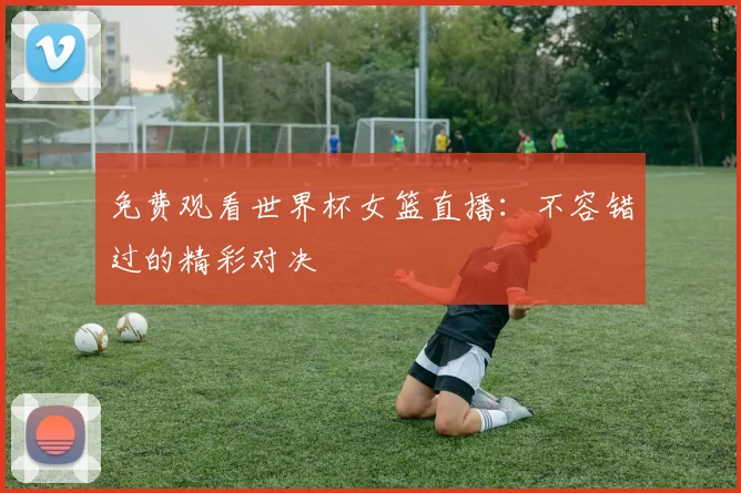 免费观看世界杯女篮直播:不容错过的精彩对决