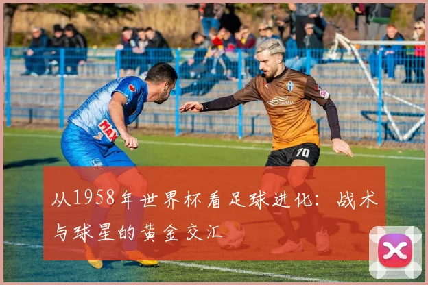 从1958年世界杯看足球进化:战术与球星的黄金交汇