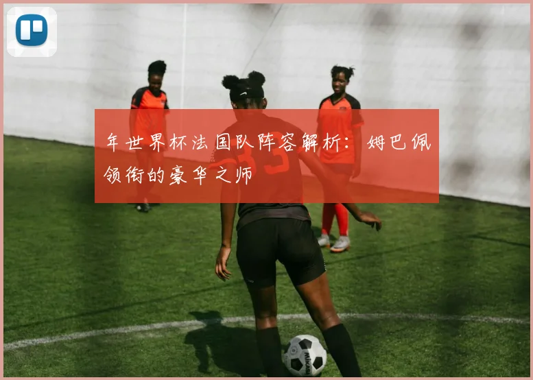 年世界杯法国队阵容解析:姆巴佩领衔的豪华之师