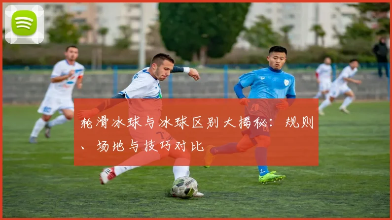 轮滑冰球与冰球区别大揭秘：规则、场地与技巧对比