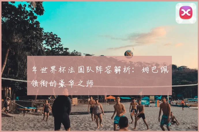 年世界杯法国队阵容解析:姆巴佩领衔的豪华之师