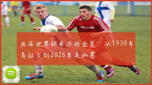 历届世界杯举办地全览:从1930年乌拉圭到2026年美加墨