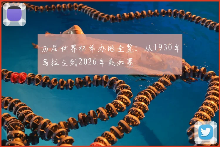 历届世界杯举办地全览:从1930年乌拉圭到2026年美加墨