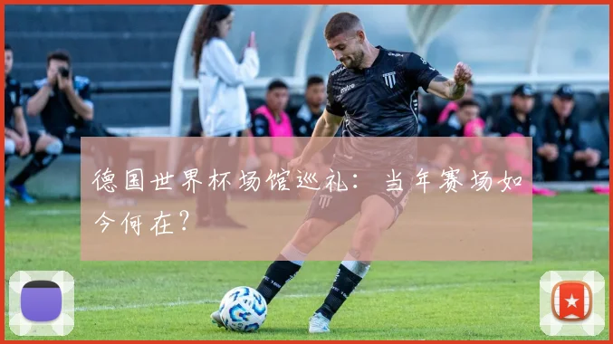 德国世界杯场馆巡礼:当年赛场如今何在?