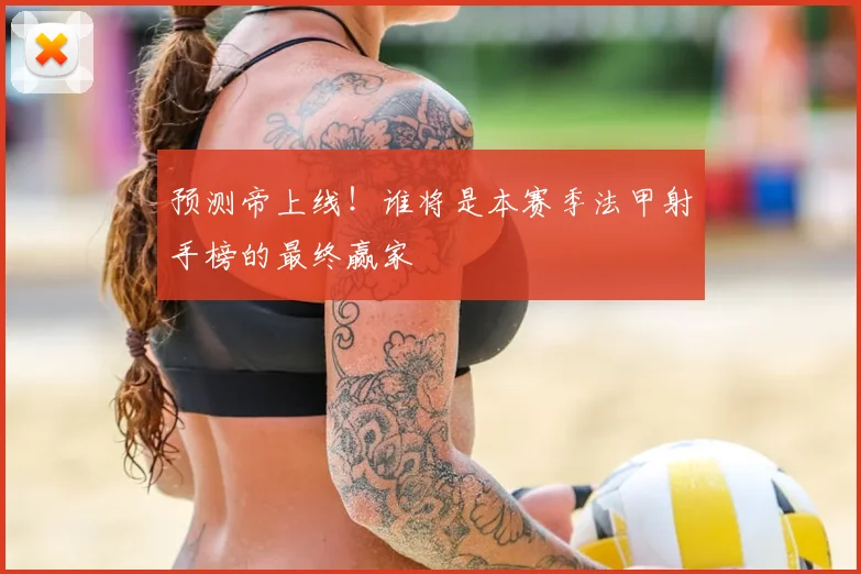 预测帝上线！谁将是本赛季法甲射手榜的最终赢家